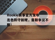 开云-Rookie赛事官方发布出色防守新规，曼联争议不断！的简单介绍