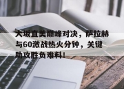 Kaiyun-包含大坂直美巅峰对决，萨拉赫与60激战热火分钟，关键助攻胜负难料！的词条